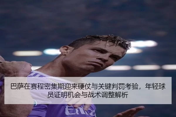 巴萨在赛程密集期迎来硬仗与关键判罚考验，年轻球员证明机会与战术调整解析