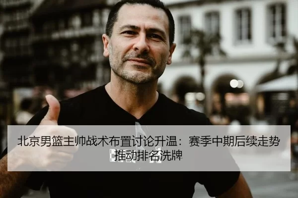 北京男篮主帅战术布置讨论升温：赛季中期后续走势推动排名洗牌
