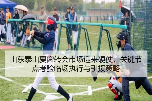 山东泰山夏窗转会市场迎来硬仗，关键节点考验临场执行与引援策略