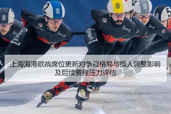 上海海港欧战席位更新对争冠格局与换人调整影响及后续赛程压力评估