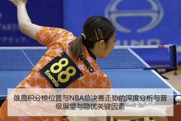 雄鹿积分榜位置与NBA总决赛走势的深度分析与晋级展望与隐忧关键因素